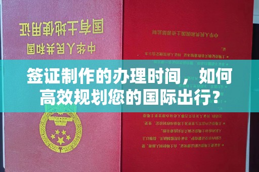 北埔签证制作的办理时间，如何高效规划您的国际出行？