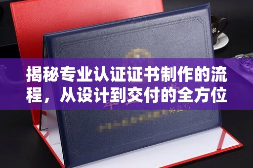 北埔揭秘专业认证证书制作的流程，从设计到交付的全方位指南