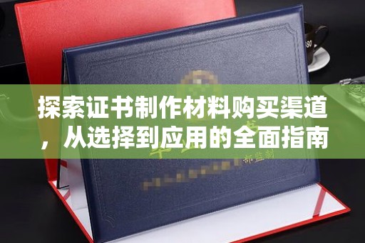 北埔探索证书制作材料购买渠道，从选择到应用的全面指南