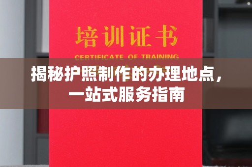 北埔揭秘护照制作的办理地点，一站式服务指南