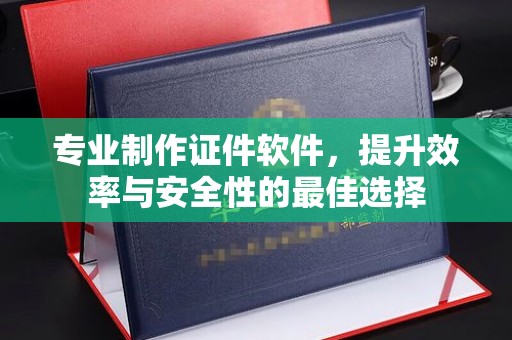 北埔专业制作证件软件，提升效率与安全性的最佳选择