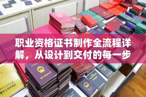 北埔职业资格证书制作全流程详解，从设计到交付的每一步