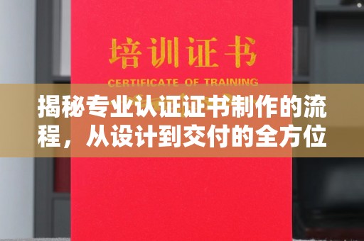 北埔揭秘专业认证证书制作的流程，从设计到交付的全方位指南