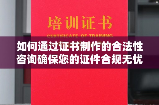 北埔如何通过证书制作的合法性咨询确保您的证件合规无忧