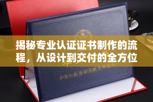 北埔揭秘专业认证证书制作的流程，从设计到交付的全方位指南