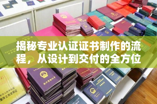 北埔揭秘专业认证证书制作的流程，从设计到交付的全方位指南