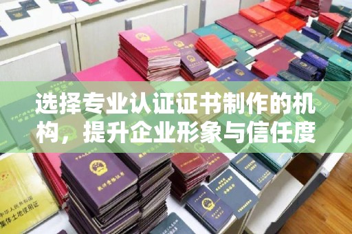 北埔选择专业认证证书制作的机构，提升企业形象与信任度