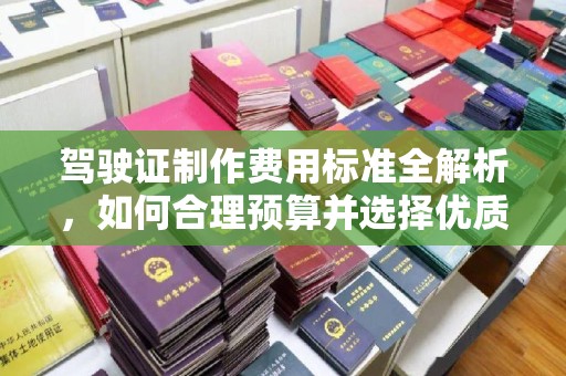 北埔驾驶证制作费用标准全解析，如何合理预算并选择优质服务？